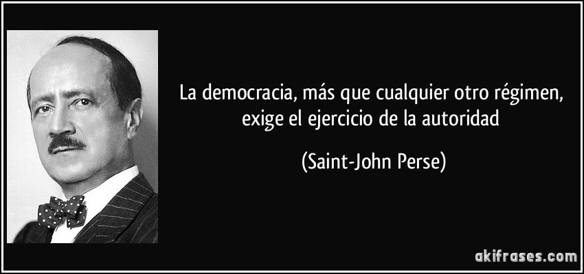 La democracia, más que cualquier otro régimen, exige el ejercicio de la autoridad (Saint-John Perse)