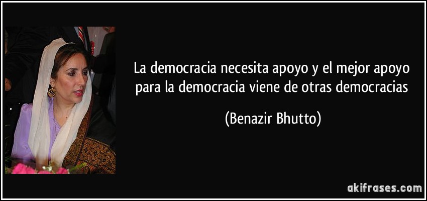 La democracia necesita apoyo y el mejor apoyo para la democracia viene de otras democracias (Benazir Bhutto)