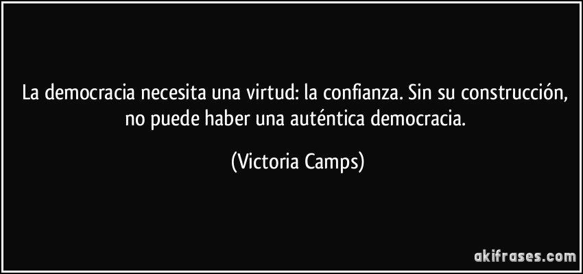 La democracia necesita una virtud: la confianza. Sin su construcción, no puede haber una auténtica democracia. (Victoria Camps)
