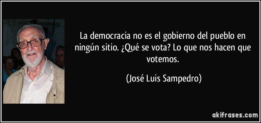 La democracia no es el gobierno del pueblo en ningún sitio. ¿Qué se vota? Lo que nos hacen que votemos. (José Luis Sampedro)