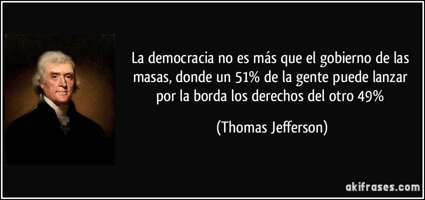 La democracia no es más que el gobierno de las masas, donde un 51% de la gente puede lanzar por la borda los derechos del otro 49% (Thomas Jefferson)