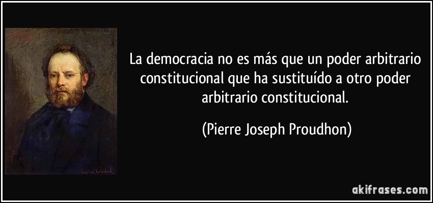 La democracia no es más que un poder arbitrario constitucional que ha sustituído a otro poder arbitrario constitucional. (Pierre Joseph Proudhon)