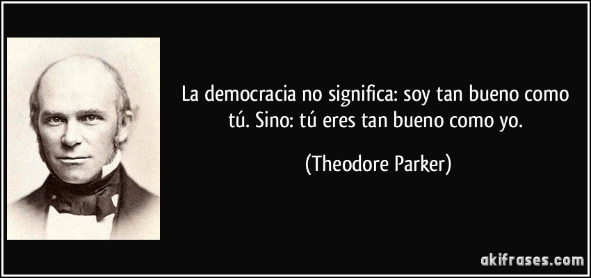 La democracia no significa: soy tan bueno como tú. Sino: tú eres tan bueno como yo. (Theodore Parker)