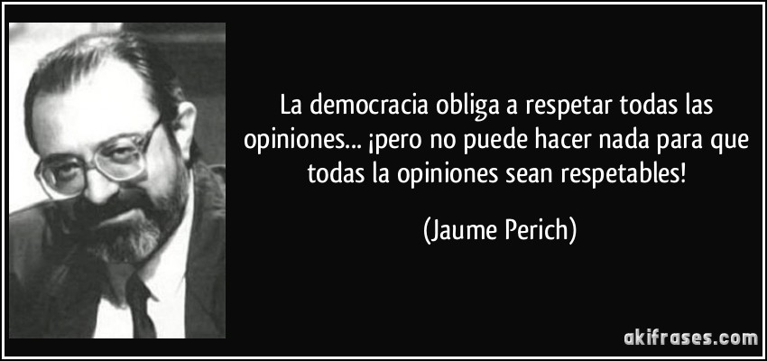 La democracia obliga a respetar todas las opiniones... ¡pero no puede hacer nada para que todas la opiniones sean respetables! (Jaume Perich)