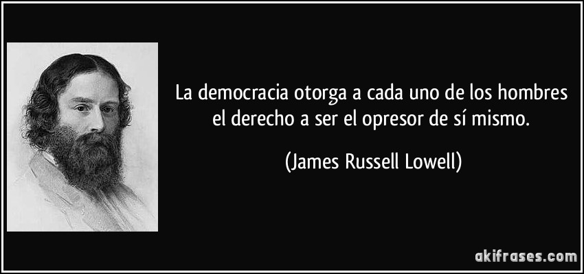 La democracia otorga a cada uno de los hombres el derecho a ser el opresor de sí mismo. (James Russell Lowell)