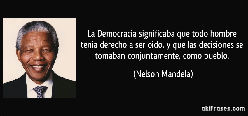 La Democracia significaba que todo hombre tenía derecho a ser oído, y que las decisiones se tomaban conjuntamente, como pueblo. (Nelson Mandela)