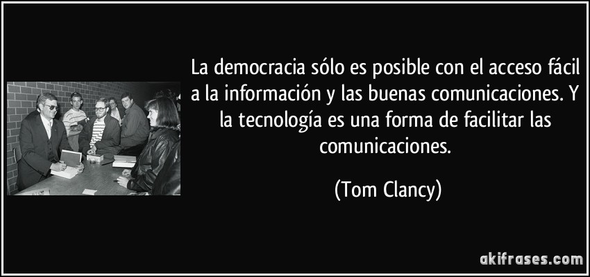 La democracia sólo es posible con el acceso fácil a la información y las buenas comunicaciones. Y la tecnología es una forma de facilitar las comunicaciones. (Tom Clancy)