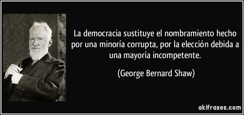 La democracia sustituye el nombramiento hecho por una minoría corrupta, por la elección debida a una mayoría incompetente. (George Bernard Shaw)