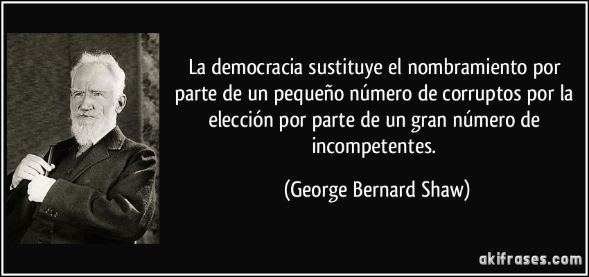La democracia sustituye el nombramiento por parte de un pequeño número de corruptos por la elección por parte de un gran número de incompetentes. (George Bernard Shaw)