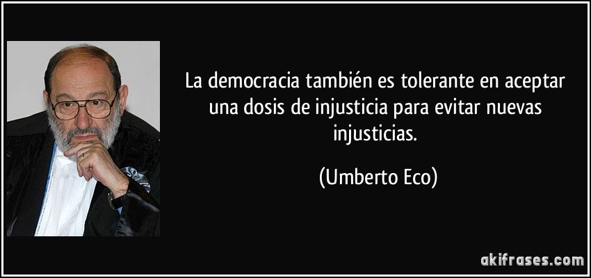 La democracia también es tolerante en aceptar una dosis de injusticia para evitar nuevas injusticias. (Umberto Eco)