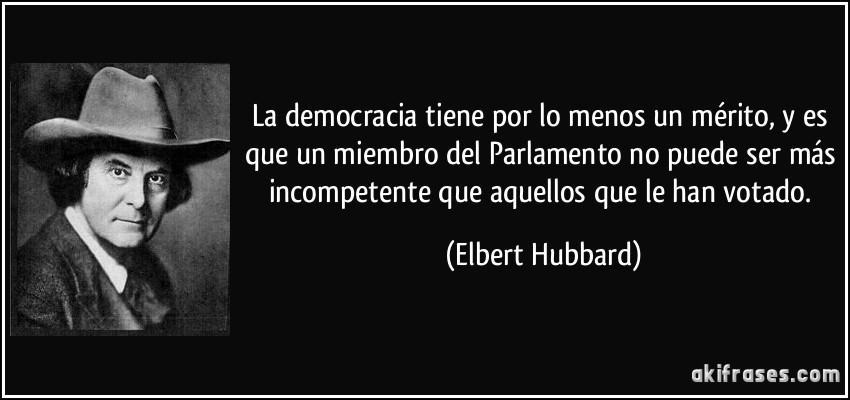 La democracia tiene por lo menos un mérito, y es que un miembro del Parlamento no puede ser más incompetente que aquellos que le han votado. (Elbert Hubbard)