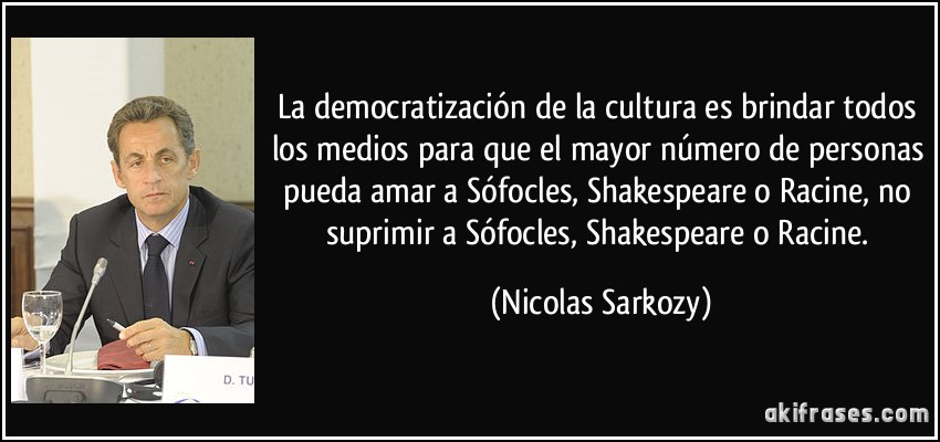 La democratización de la cultura es brindar todos los medios para que el mayor número de personas pueda amar a Sófocles, Shakespeare o Racine, no suprimir a Sófocles, Shakespeare o Racine. (Nicolas Sarkozy)