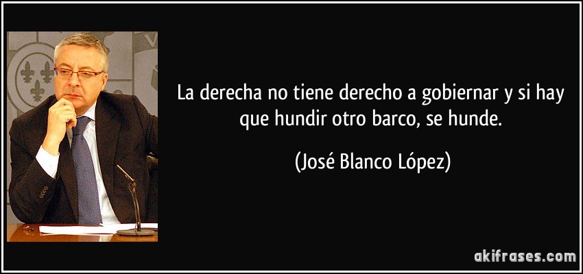 La derecha no tiene derecho a gobiernar y si hay que hundir otro barco, se hunde. (José Blanco López)