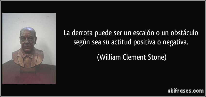 La derrota puede ser un escalón o un obstáculo según sea su actitud positiva o negativa. (William Clement Stone)