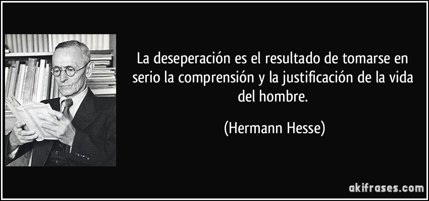 La deseperación es el resultado de tomarse en serio la comprensión y la justificación de la vida del hombre. (Hermann Hesse)