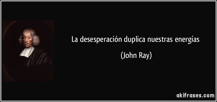 La desesperación duplica nuestras energías (John Ray)