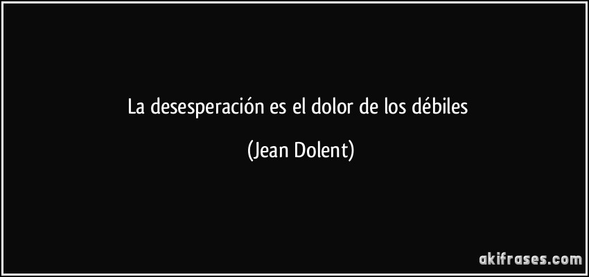 La desesperación es el dolor de los débiles (Jean Dolent)