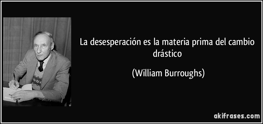 La desesperación es la materia prima del cambio drástico (William Burroughs)
