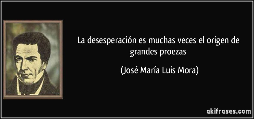 La desesperación es muchas veces el origen de grandes proezas (José María Luis Mora)