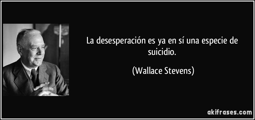 La desesperación es ya en sí una especie de suicidio. (Wallace Stevens)