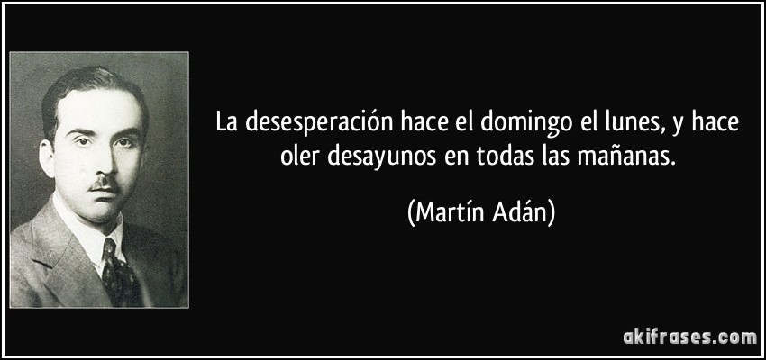 La desesperación hace el domingo el lunes, y hace oler desayunos en todas las mañanas. (Martín Adán)