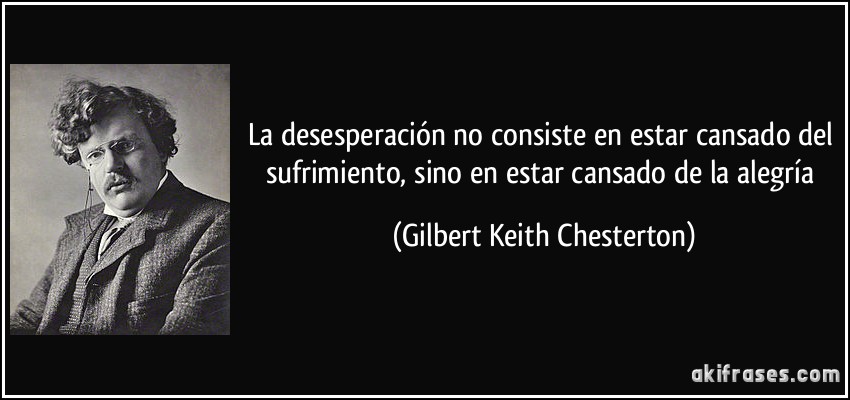La desesperación no consiste en estar cansado del sufrimiento, sino en estar cansado de la alegría (Gilbert Keith Chesterton)