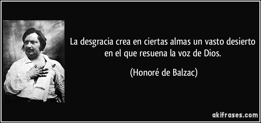 La desgracia crea en ciertas almas un vasto desierto en el que resuena la voz de Dios. (Honoré de Balzac)