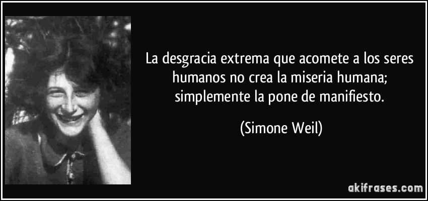 La desgracia extrema que acomete a los seres humanos no crea la miseria humana; simplemente la pone de manifiesto. (Simone Weil)