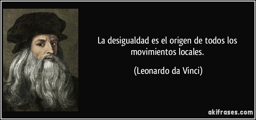 La desigualdad es el origen de todos los movimientos locales. (Leonardo da Vinci)