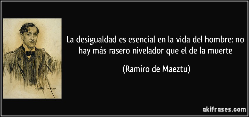 La desigualdad es esencial en la vida del hombre: no hay más rasero nivelador que el de la muerte (Ramiro de Maeztu)