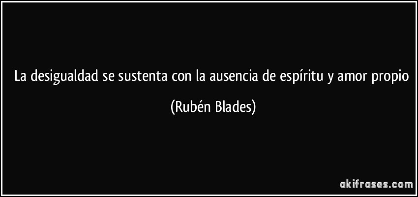 La desigualdad se sustenta con la ausencia de espíritu y amor propio (Rubén Blades)