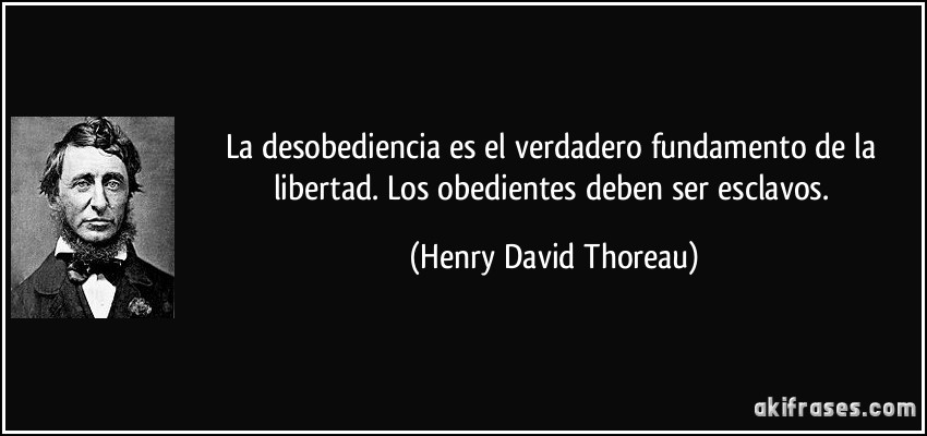 La desobediencia es el verdadero fundamento de la libertad. Los obedientes deben ser esclavos. (Henry David Thoreau)