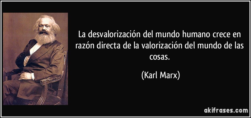 La desvalorización del mundo humano crece en razón directa de la valorización del mundo de las cosas. (Karl Marx)