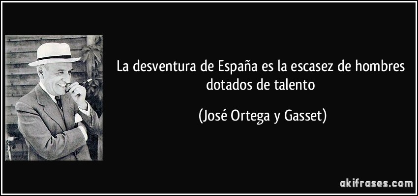 La desventura de España es la escasez de hombres dotados de talento (José Ortega y Gasset)