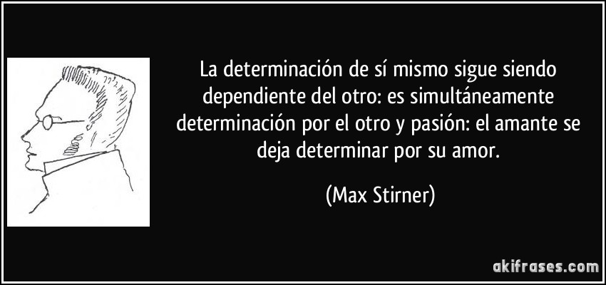 La determinación de sí mismo sigue siendo dependiente del otro: es simultáneamente determinación por el otro y pasión: el amante se deja determinar por su amor. (Max Stirner)