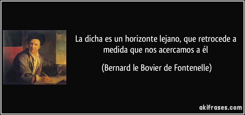 La dicha es un horizonte lejano, que retrocede a medida que nos acercamos a él (Bernard le Bovier de Fontenelle)