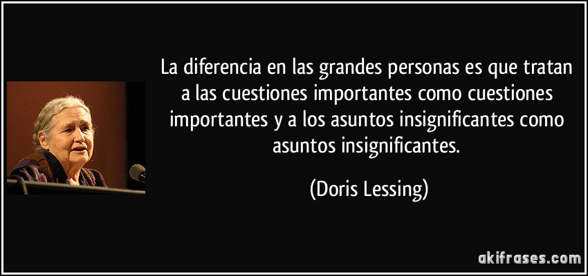 La diferencia en las grandes personas es que tratan a las cuestiones importantes como cuestiones importantes y a los asuntos insignificantes como asuntos insignificantes. (Doris Lessing)