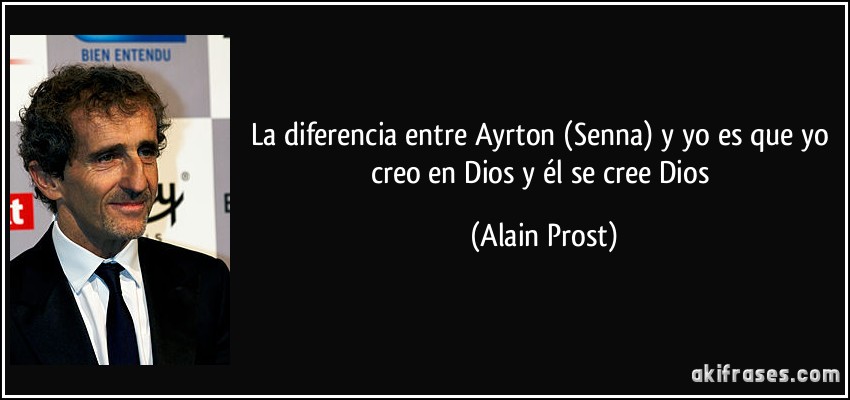 La diferencia entre Ayrton (Senna) y yo es que yo creo en Dios y él se cree Dios (Alain Prost)
