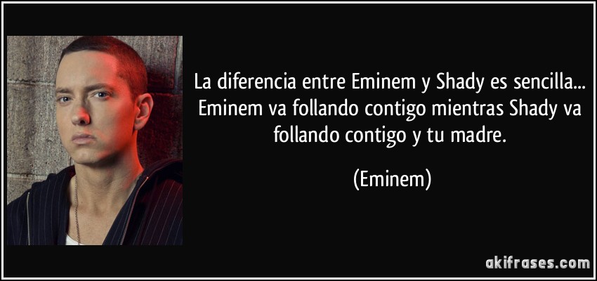 La diferencia entre Eminem y Shady es sencilla... Eminem va follando contigo mientras Shady va follando contigo y tu madre. (Eminem)
