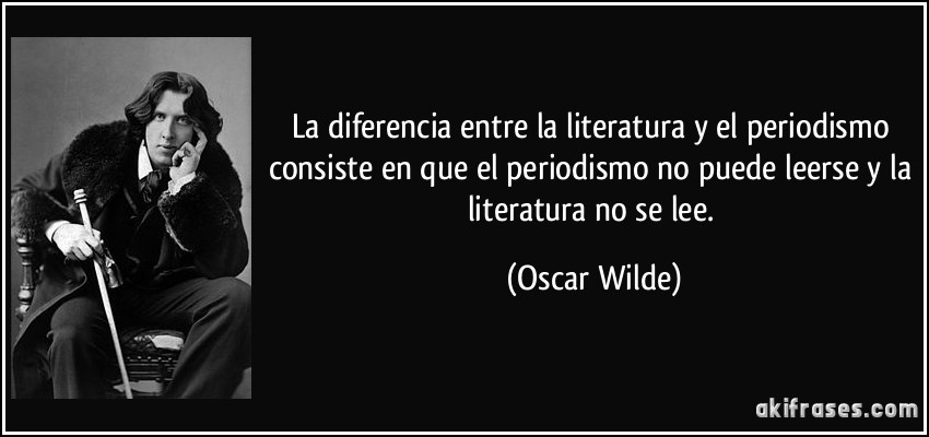 La diferencia entre la literatura y el periodismo consiste en que el periodismo no puede leerse y la literatura no se lee. (Oscar Wilde)