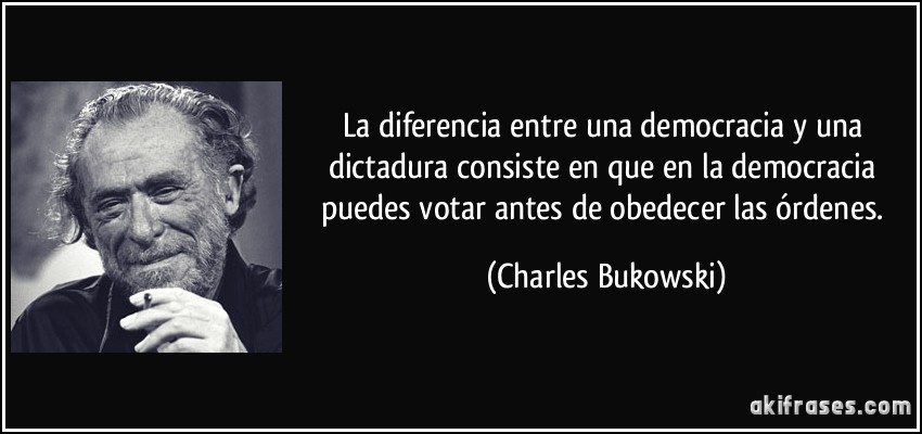 La diferencia entre una democracia y una dictadura consiste en que en la democracia puedes votar antes de obedecer las órdenes. (Charles Bukowski)