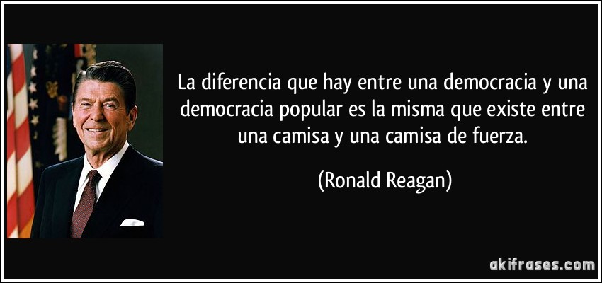 La diferencia que hay entre una democracia y una democracia popular es la misma que existe entre una camisa y una camisa de fuerza. (Ronald Reagan)
