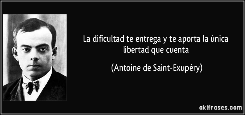 La dificultad te entrega y te aporta la única libertad que cuenta (Antoine de Saint-Exupéry)