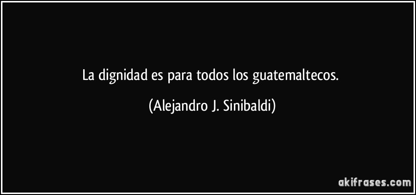 La dignidad es para todos los guatemaltecos. (Alejandro J. Sinibaldi)