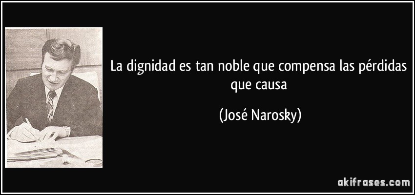 La dignidad es tan noble que compensa las pérdidas que causa (José Narosky)