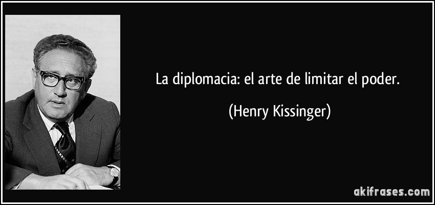 La diplomacia: el arte de limitar el poder. (Henry Kissinger)