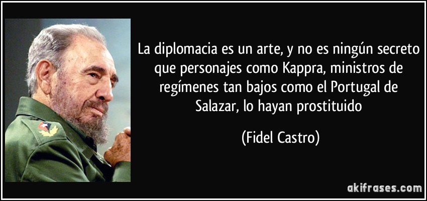 La diplomacia es un arte, y no es ningún secreto que personajes como Kappra, ministros de regímenes tan bajos como el Portugal de Salazar, lo hayan prostituido (Fidel Castro)