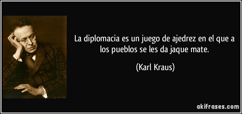 La diplomacia es un juego de ajedrez en el que a los pueblos se les da jaque mate. (Karl Kraus)