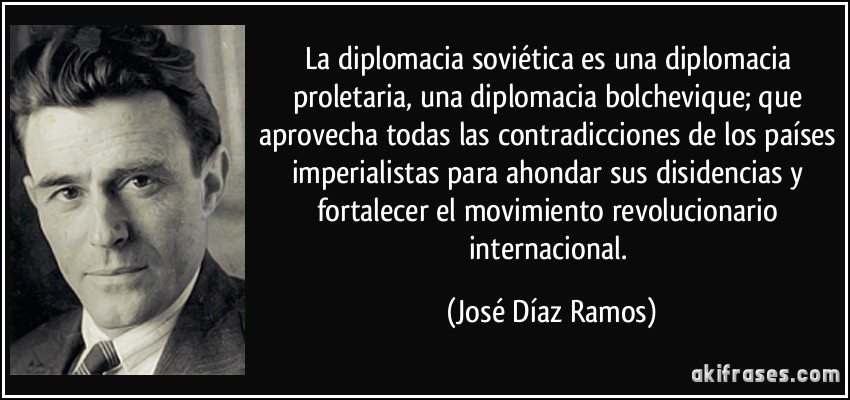 La diplomacia soviética es una diplomacia proletaria, una diplomacia bolchevique; que aprovecha todas las contradicciones de los países imperialistas para ahondar sus disidencias y fortalecer el movimiento revolucionario internacional. (José Díaz Ramos)