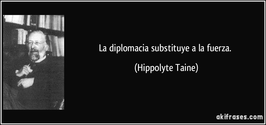 La diplomacia substituye a la fuerza. (Hippolyte Taine)